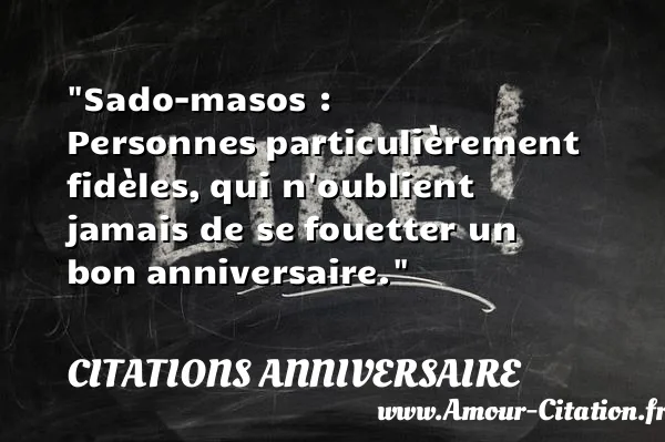Sado-masos : Personnes particulièrement fidèles, qui n oublient jamais de se fouetter un bon anniversaire. CITATIONS ANNIVERSAIRE