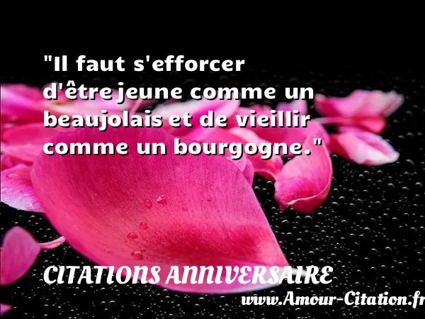 Il faut s efforcer d être jeune comme un beaujolais et de vieillir comme un bourgogne.  CITATIONS ANNIVERSAIRE