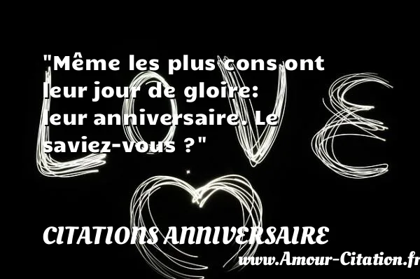 Même les plus cons ont leur jour de gloire: leur anniversaire. Le saviez-vous ?  CITATIONS ANNIVERSAIRE