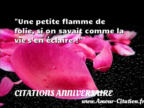 Une petite flamme de folie, si on savait comme la vie s en éclaire ! CITATIONS ANNIVERSAIRE