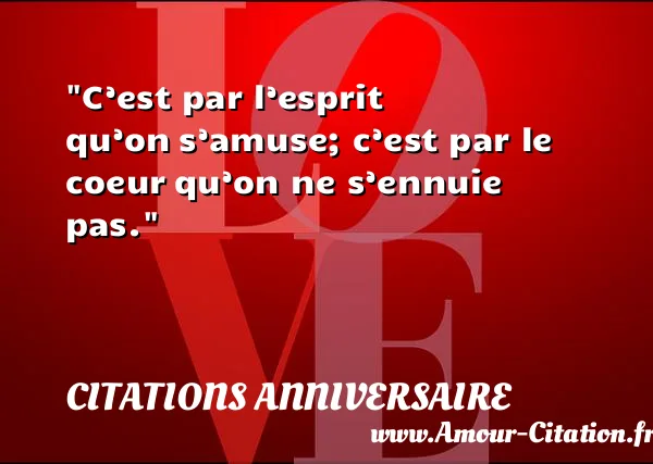 C’est par l’esprit qu’on s’amuse; c’est par le coeur qu’on ne s’ennuie pas.  CITATIONS ANNIVERSAIRE
