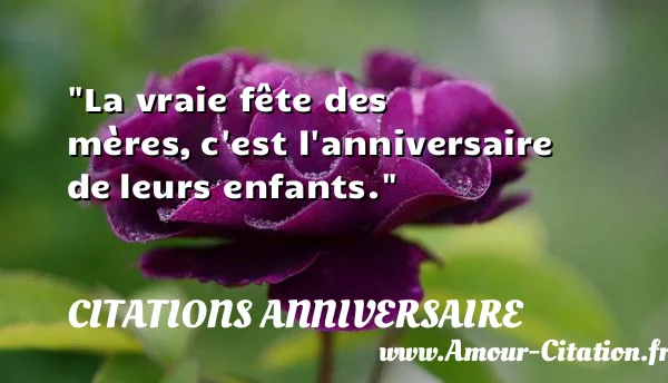La vraie fête des mères, c est l anniversaire de leurs enfants.  CITATIONS ANNIVERSAIRE