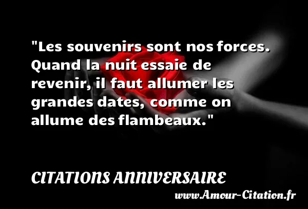 Les souvenirs sont nos forces. Quand la nuit essaie de revenir, il faut allumer les grandes dates, comme on allume des flambeaux.  CITATIONS ANNIVERSAIRE