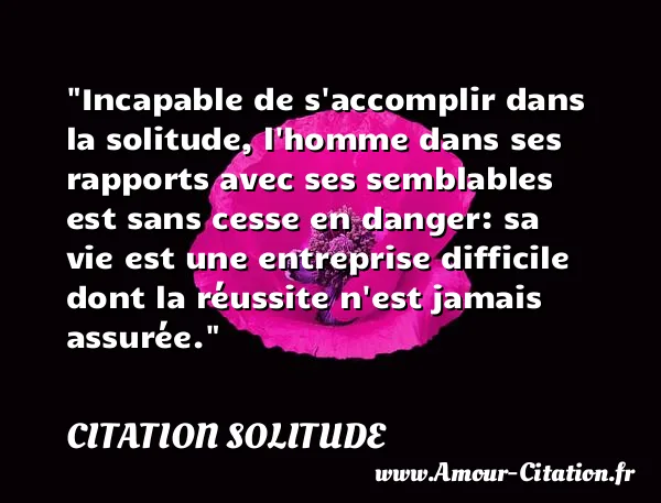 Incapable de s accomplir dans la solitude, l homme dans ses rapports avec ses semblables est sans cesse en danger: sa vie est une entreprise difficile dont la réussite n est jamais assurée.  CITATION SOLITUDE
