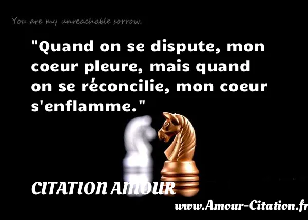 Quand on se dispute, mon coeur pleure, mais quand on se réconcilie, mon coeur s enflamme.  CITATION AMOUR