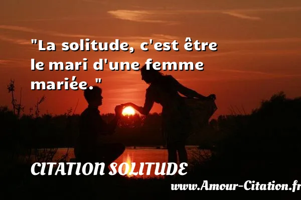 La solitude, c est être le mari d une femme mariée.  CITATION SOLITUDE