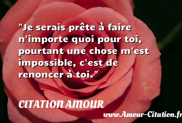Je serais prête à faire n importe quoi pour toi, pourtant une chose m est impossible, c est de renoncer à toi.  CITATION AMOUR