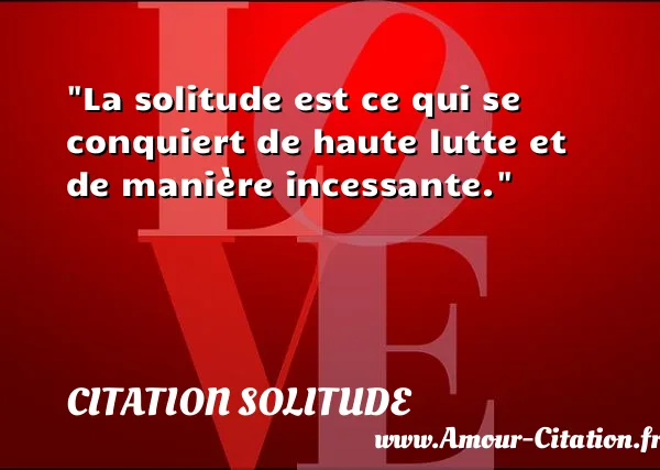 La solitude est ce qui se conquiert de haute lutte et de manière incessante.  CITATION SOLITUDE