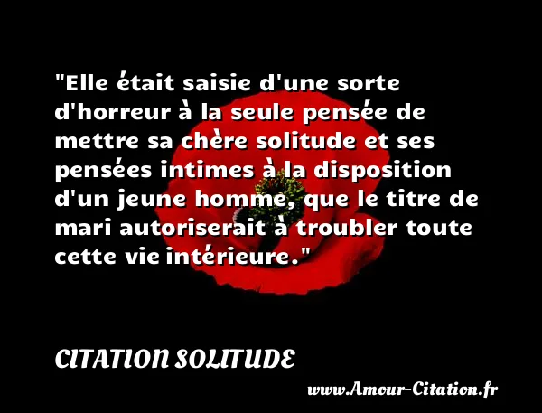 Elle était saisie d une sorte d horreur à la seule pensée de mettre sa chère solitude et ses pensées intimes à la disposition d un jeune homme, que le titre de mari autoriserait à troubler toute cette vie intérieure.  CITATION SOLITUDE