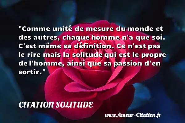 Comme unité de mesure du monde et des autres, chaque homme n a que soi. C est même sa définition. Ce n est pas le rire mais la solitude qui est le propre de l homme, ainsi que sa passion d en sortir. CITATION SOLITUDE