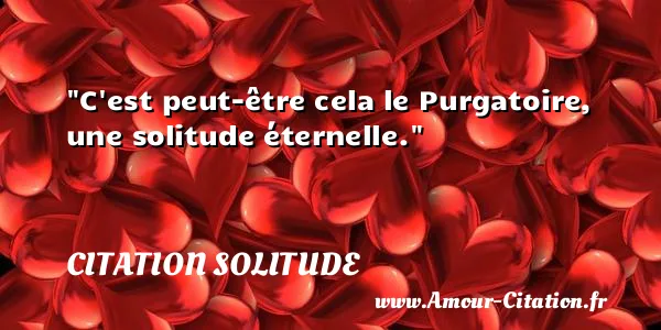 C est peut-être cela le Purgatoire, une solitude éternelle.  CITATION SOLITUDE