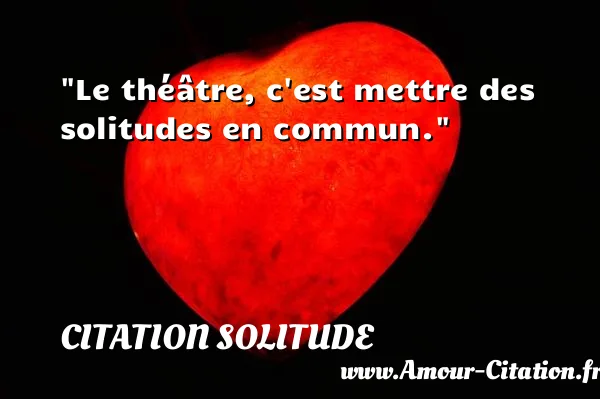 Le théâtre, c est mettre des solitudes en commun.  CITATION SOLITUDE