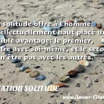 La solitude offre à l'homme La solitude offre à l homme intellectuellement haut placé un double avantage: le premier, d être avec soi-même, et le second de n être pas avec les autres. CITATION SOLITUDE