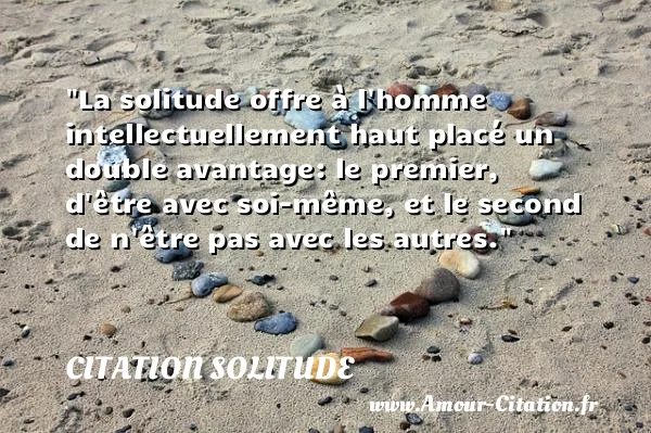 La solitude offre à l homme intellectuellement haut placé un double avantage: le premier, d être avec soi-même, et le second de n être pas avec les autres.  CITATION SOLITUDE