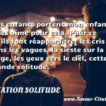  Les enfants portent mon enfance. Je les aime pour cela. Pour ce qu ils font réapparaître: les cris dans les vagues, la sieste sur la plage, les yeux vers le ciel, cette grande solitude.  CITATION SOLITUDE