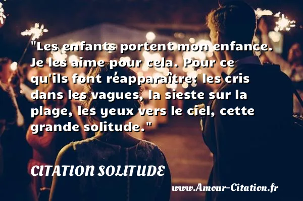 Les enfants portent mon enfance. Je les aime pour cela. Pour ce qu ils font réapparaître: les cris dans les vagues, la sieste sur la plage, les yeux vers le ciel, cette grande solitude.  CITATION SOLITUDE