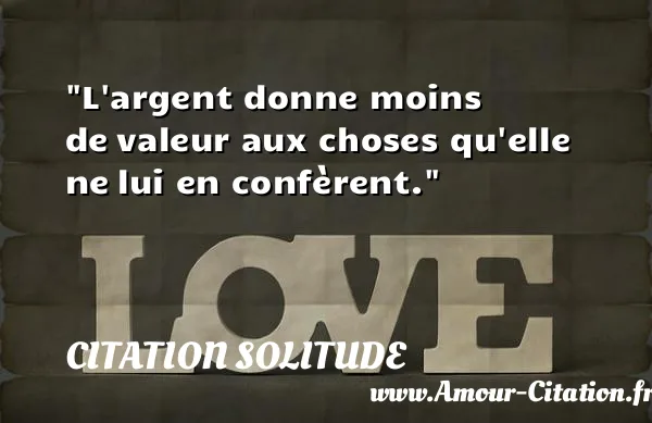 L argent donne moins de valeur aux choses qu elle ne lui en confèrent. CITATION SOLITUDE