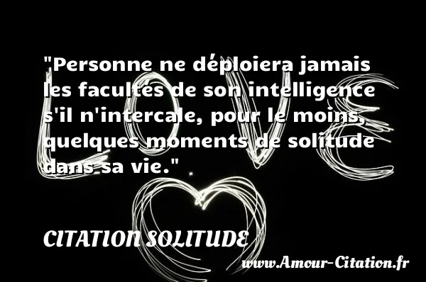 Personne ne déploiera jamais les facultés de son intelligence s il n intercale, pour le moins, quelques moments de solitude dans sa vie.  CITATION SOLITUDE