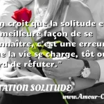  On croit que la solitude est la meilleure façon de se connaître, c est une erreur que la vie se charge, tôt ou tard de réfuter.  CITATION SOLITUDE