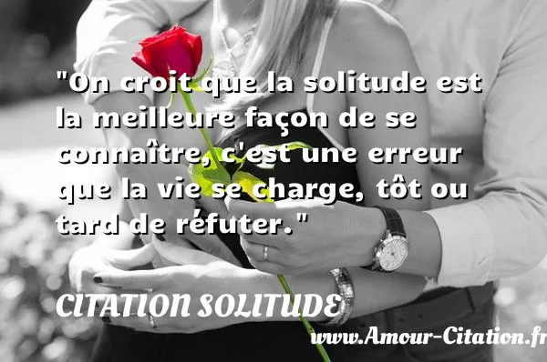 On croit que la solitude est la meilleure façon de se connaître, c est une erreur que la vie se charge, tôt ou tard de réfuter.  CITATION SOLITUDE