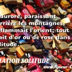  L aurore, paraissant derrière les montagnes, enflammait l orient; tout était d or ou de rose dans la solitude.  CITATION SOLITUDE
