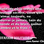  Solitude où je trouve une douceur secrète, Lieux que j aimai toujours, ne pourrai-je jamais, Loin du monde et du bruit, goûter l ombre et le frais ?  CITATION SOLITUDE