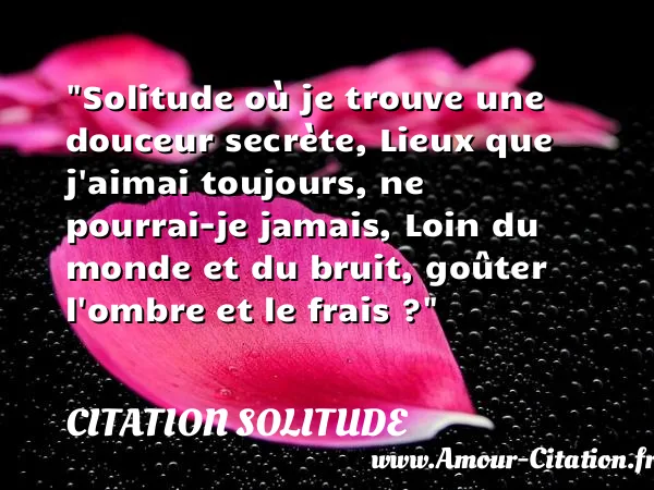 Solitude où je trouve une douceur secrète, Lieux que j aimai toujours, ne pourrai-je jamais, Loin du monde et du bruit, goûter l ombre et le frais ?  CITATION SOLITUDE