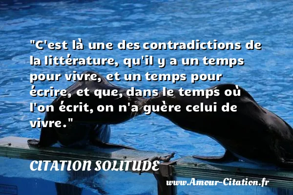 C est là une des contradictions de la littérature, qu il y a un temps pour vivre, et un temps pour écrire, et que, dans le temps où l on écrit, on n a guère celui de vivre. CITATION SOLITUDE