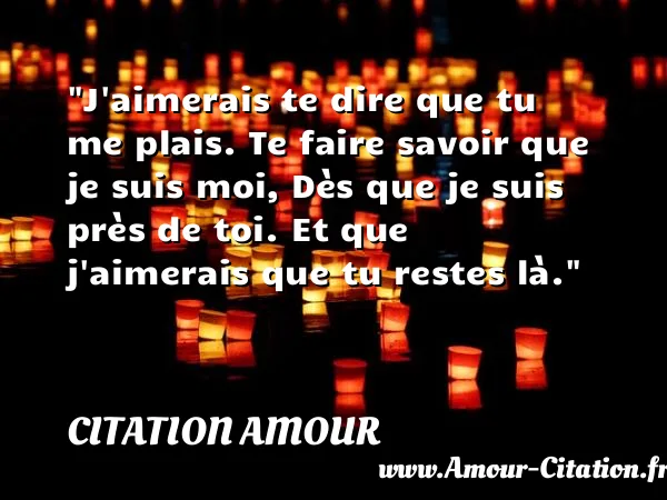 J aimerais te dire que tu me plais. Te faire savoir que je suis moi, Dès que je suis près de toi. Et que j aimerais que tu restes là.  CITATION AMOUR