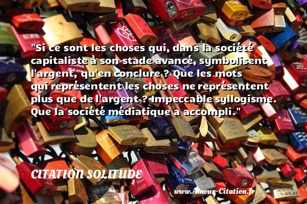 Si ce sont les choses qui, dans la société capitaliste à son stade avancé, symbolisent l argent, qu en conclure ? Que les mots qui représentent les choses ne représentent plus que de l argent ? Impeccable syllogisme. Que la société médiatique a accompli. CITATION SOLITUDE