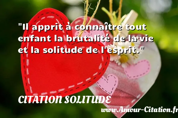 Il apprit à connaître tout enfant la brutalité de la vie et la solitude de l esprit.  CITATION SOLITUDE