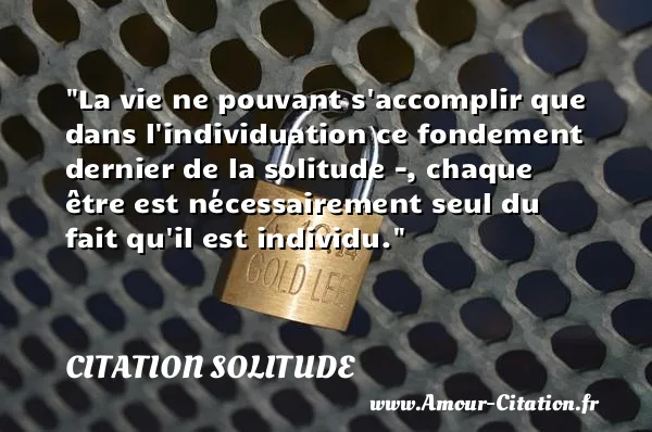La vie ne pouvant s accomplir que dans l individuation ce fondement dernier de la solitude -, chaque être est nécessairement seul du fait qu il est individu.  CITATION SOLITUDE