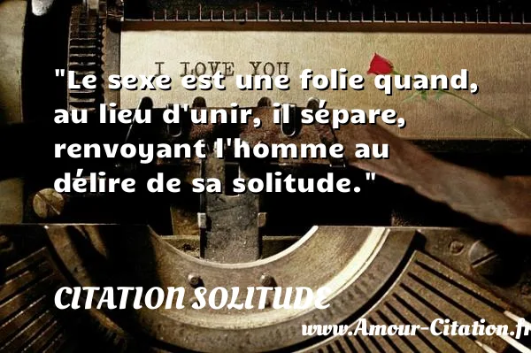 Le sexe est une folie quand, au lieu d unir, il sépare, renvoyant l homme au délire de sa solitude.  CITATION SOLITUDE