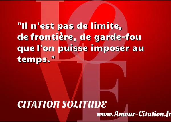 Il n est pas de limite, de frontière, de garde-fou que l on puisse imposer au temps. CITATION SOLITUDE
