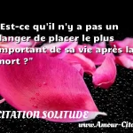  Est-ce qu il n y a pas un danger de placer le plus important de sa vie après la mort ?  CITATION SOLITUDE