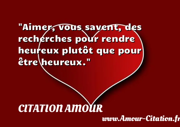 Aimer, vous savent, des recherches pour rendre heureux plutôt que pour être heureux.  CITATION AMOUR