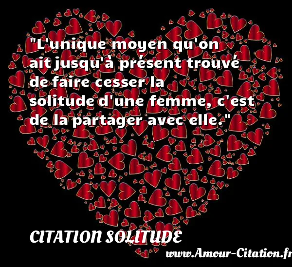L unique moyen qu on ait jusqu à présent trouvé de faire cesser la solitude d une femme, c est de la partager avec elle.  CITATION SOLITUDE