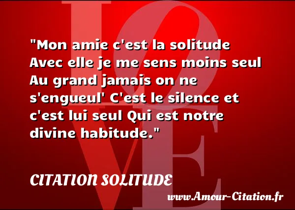 Mon amie c est la solitude Avec elle je me sens moins seul Au grand jamais on ne s engueul  C est le silence et c est lui seul Qui est notre divine habitude.  CITATION SOLITUDE