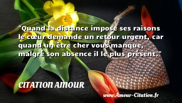 Quand la distance impose ses raisons le cœur demande un retour urgent, car quand un être cher vous manque, malgré son absence il le plus présent.  CITATION AMOUR
