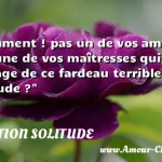 Comment ! pas un de vos Comment ! pas un de vos amis, pas une de vos maîtresses qui vous soulage de ce fardeau terrible, la solitude ? CITATION SOLITUDE