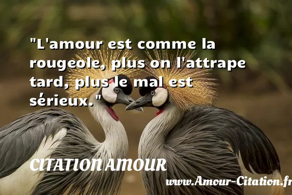 L amour est comme la rougeole, plus on l attrape tard, plus le mal est sérieux.  CITATION AMOUR