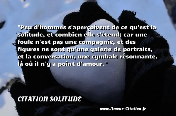 Peu d hommes s aperçoivent de ce qu est la solitude, et combien elle s étend; car une foule n est pas une compagnie, et des figures ne sont qu une galerie de portraits, et la conversation, une cymbale résonnante, là où il n y a point d amour.  CITATION SOLITUDE