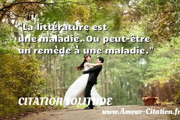La littérature est une maladie. Ou peut-être un remède à une maladie. CITATION SOLITUDE