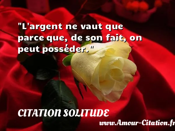 L argent ne vaut que parce que, de son fait, on peut posséder. CITATION SOLITUDE