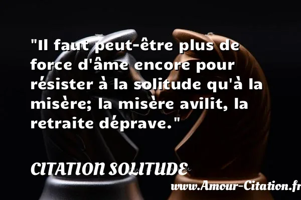 Il faut peut-être plus de force d âme encore pour résister à la solitude qu à la misère; la misère avilit, la retraite déprave.  CITATION SOLITUDE