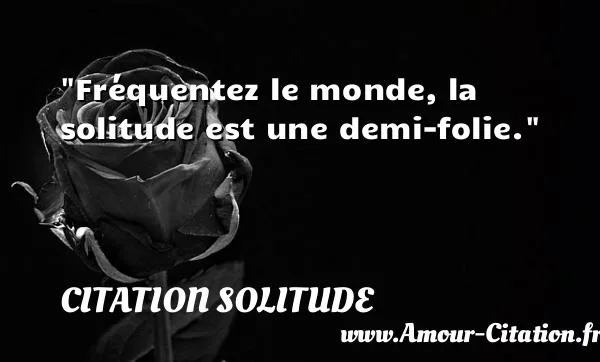 Fréquentez le monde, la solitude est une demi-folie.  CITATION SOLITUDE