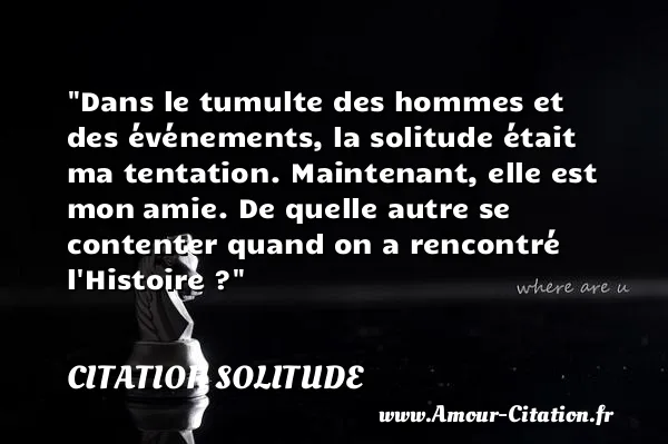 Dans le tumulte des hommes et des événements, la solitude était ma tentation. Maintenant, elle est mon amie. De quelle autre se contenter quand on a rencontré l Histoire ?  CITATION SOLITUDE