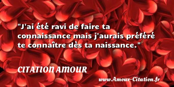 J ai été ravi de faire ta connaissance mais j aurais préféré te connaître dès ta naissance.  CITATION AMOUR