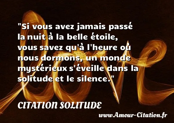 Si vous avez jamais passé la nuit à la belle étoile, vous savez qu à l heure où nous dormons, un monde mystérieux s éveille dans la solitude et le silence. CITATION SOLITUDE