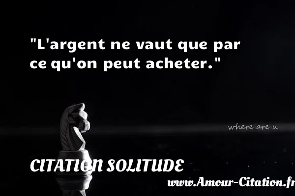 L argent ne vaut que par ce qu on peut acheter. CITATION SOLITUDE